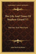 The Life And Times Of Stephen Girard V1: Mariner And Merchant