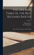 The Life and Times of the Rev. Richard Baxter: With a Critical Examination of His Writings; Volume 1