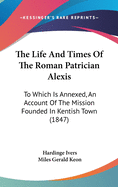 The Life and Times of the Roman Patrician Alexis: To Which Is Annexed, an Account of the Mission Founded in Kentish Town (1847)