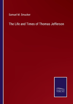 The Life and Times of Thomas Jefferson - Smucker, Samuel M