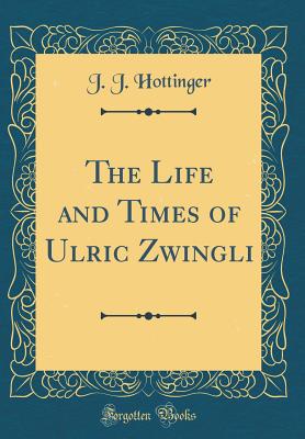 The Life and Times of Ulric Zwingli (Classic Reprint) - Hottinger, J J