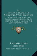 The Life And Travels Of Alexander Von Humboldt: With An Account Of His Discoveries And Notices Of His Scientific Fellow-Laborers And Contemporaries (1860)