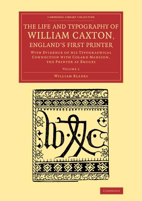 The Life and Typography of William Caxton, England's First Printer: With Evidence of his Typographical Connection with Colard Mansion, the Printer at Bruges - Blades, William