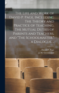 The Life and Work of David P. Page, Including The Theory and Practice of Teaching, The Mutual Duties of Parents and Teachers, and "The Schoolmaster," a Dialogue, ..