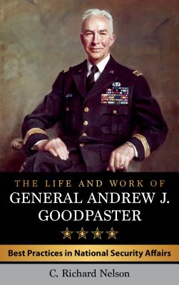 The Life and Work of General Andrew J. Goodpaster: Best Practices in National Security Affairs - Nelson, C Richard