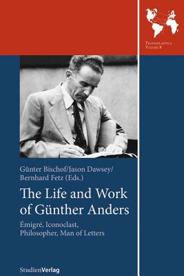 The Life and Work of Gunther Anders: Emigre, Iconoclast, Philosopher, Man of Letters - Bischof, Gunter, Dr. (Editor), and Dawsey, Jason (Editor), and Fetz, Bernhard (Editor)