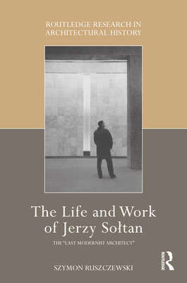 The Life and Work of Jerzy Soltan: The "Last Modernist Architect" - Ruszczewski, Szymon
