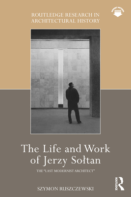 The Life and Work of Jerzy Soltan: The "Last Modernist Architect" - Ruszczewski, Szymon