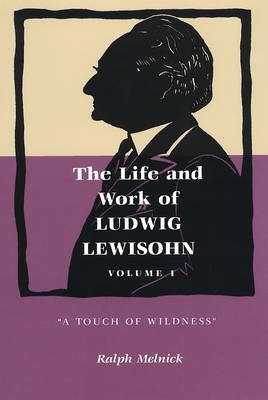 The Life and Work of Ludwig Lewisohn: Volume 1: "A Touch of Wildness" - Melnick, Ralph