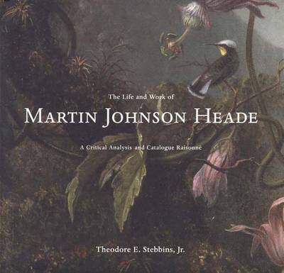 The Life and Work of Martin Johnson Heade: A Critical Analysis and Catalogue Raisonne - Stebbins, Theodore E, Mr., Jr.