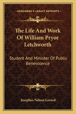 The Life And Work Of William Pryor Letchworth: Student And Minister Of Public Benevolence - Larned, Josephus Nelson