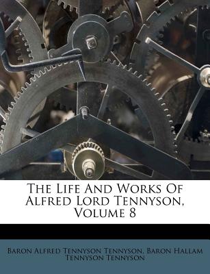 The Life and Works of Alfred Lord Tennyson, Volume 8 - Baron Alfred Tennyson Tennyson (Creator), and Baron Hallam Tennyson Tennyson (Creator)