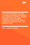 The Life and Works of Paul Laurence Dunbar; Containing His Complete Poetical Works, His Best Short Stories, Numerous Anecdotes and a Complete Biography of the Famous Poet