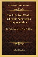 The Life And Works Of Saint Aengussius Hagiographus: Or Saint Aengus The Culdee