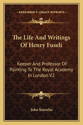 The Life And Writings Of Henry Fuseli: Keeper And Professor Of Painting To The Royal Academy In London V2 - Knowles, John