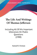 The Life And Writings Of Thomas Jefferson: Including All Of His Important Utterances On Public Questions (1900)