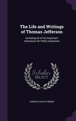 The Life and Writings of Thomas Jefferson: Including All of His Important Utterances On Public Questions - Forman, Samuel Eagle