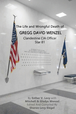 The Life and Wrongful Death of Gregg David Wenzel, Clandestine CIA Officer Star 81 - Levy, Esther V, and Wenzel, Mitchell And Gladys, and Levy-Siegel, Sharon (Editor)