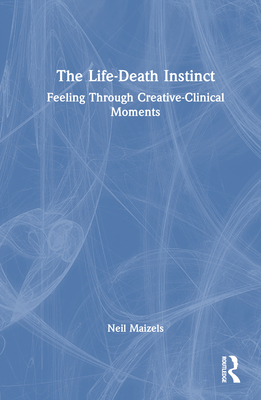 The Life-Death Instinct: Feeling Through Creative-Clinical Moments - Maizels, Neil