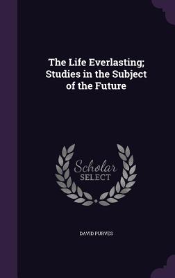 The Life Everlasting; Studies in the Subject of the Future - Purves, David