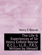 The Life & Experiences of Sir Henry Enfield Roscoe D.C.L., LL.D., F.R.S. Written by Himself