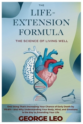 The Life-Extension Formula: The Science of Living Well: One Thing That's Increasing Your Chance of Early Death by 170.8%-and Why Understanding Your Body, Mind, and Emotions is the Key to Extending Your Life - Leo, George