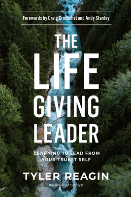 The Life-Giving Leader: Learning to Lead from Your Truest Self - Reagin, Tyler, and Groeschel, Craig (Foreword by), and Stanley, Andy (Foreword by)