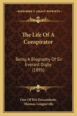 The Life of a Conspirator: Being a Biography of Sir Everard Digby (1895) - One of His Descendants, and Longueville, Thomas