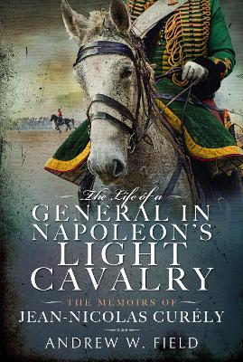 The Life of a General in Napoleon's Light Cavalry: The Memoirs of Jean-Nicolas Cur ly - Field, Andrew W