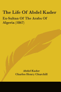 The Life Of Abdel Kader: Ex-Sultan Of The Arabs Of Algeria (1867)