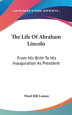 The Life Of Abraham Lincoln: From His Birth To His Inauguration As President - Lamon, Ward Hill