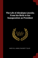 The Life of Abraham Lincoln; From his Birth to his Inauguration as President