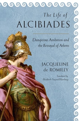 The Life of Alcibiades: Dangerous Ambition and the Betrayal of Athens - Romilly, Jacqueline de, and Rawlings, Elizabeth Trapnell (Translated by)
