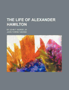 The Life of Alexander Hamilton; By John T. Morse, Jr - Hamilton, John C, and Morse, John Torrey, Jr.