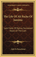 The Life of Ali Pacha of Jannina: Late Vizier of Epirus, Surnamed Aslan, or the Lion