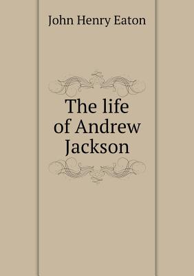 The Life of Andrew Jackson - Eaton, John Henry