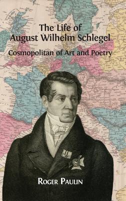 The Life of August Wilhelm Schlegel: Cosmopolitan of Art and Poetry - Paulin, Roger