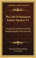 The Life of Benjamin Robert Haydon V1: Historical Painter, from His Autobiography and Journals