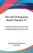 The Life of Benjamin Robert Haydon V2: Historical Painter, from His Autobiography and Journals
