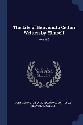 The Life of Benvenuto Cellini Written by Himself; Volume 2 - Symonds, John Addington, and Cortissoz, Royal, and Cellini, Benvenuto