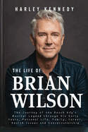 The Life of Brian Wilson: The Journey of the Beach Boy's Musical Legend through His Early Years, Personal Life, Family, Career, Health Issues and Conservatorship