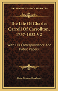 The Life of Charles Carroll of Carrollton, 1737-1832 V2: With His Correspondence and Public Papers