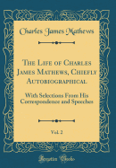 The Life of Charles James Mathews, Chiefly Autobiographical, Vol. 2: With Selections from His Correspondence and Speeches (Classic Reprint)