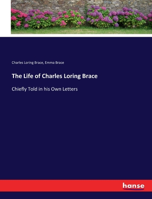 The Life of Charles Loring Brace: Chiefly Told in his Own Letters - Brace, Charles Loring, and Brace, Emma