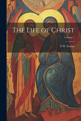 The Life of Christ; Volume 1 - Farrar, F W 1831-1903