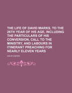The Life of David Marks, to the 26th Year of His Age, Including the Particulars of His Conversion, Call to the Ministry, and Labours in Itinerant Preaching for Nearly Eleven Years
