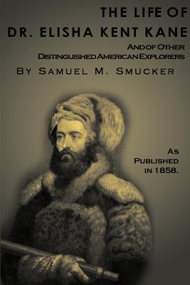 The Life of Dr. Elisha Kent Kane: And of Other Distinguished American Explorers - Smucker, Samuel Mosheim (Abridged by)