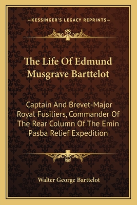 The Life Of Edmund Musgrave Barttelot: Captain And Brevet-Major Royal Fusiliers, Commander Of The Rear Column Of The Emin Pasba Relief Expedition - Barttelot, Walter George