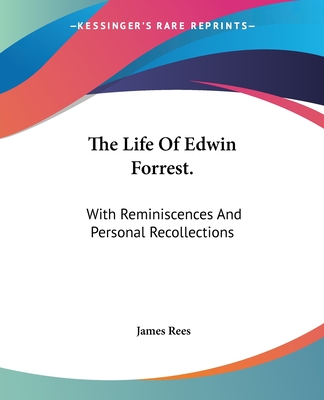 The Life Of Edwin Forrest.: With Reminiscences And Personal Recollections - Rees, James