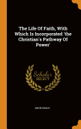 The Life Of Faith, With Which Is Incorporated 'the Christian's Pathway Of Power'